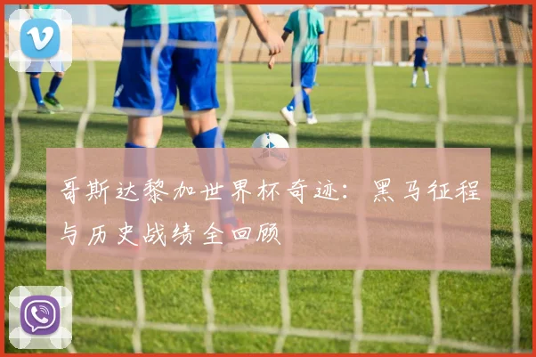 哥斯达黎加世界杯奇迹：黑马征程与历史战绩全回顾