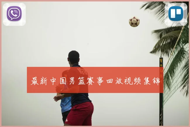 最新中国男篮赛事回放视频集锦