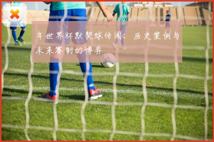 年世界杯默契球传闻：历史案例与未来赛制的博弈