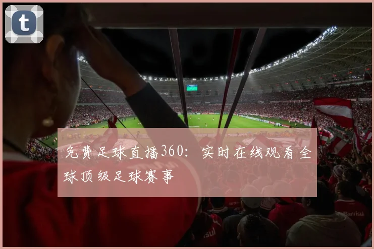 免费足球直播360:实时在线观看全球顶级足球赛事