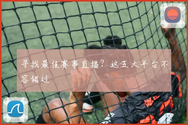 寻找最佳赛事直播？这五大平台不容错过
