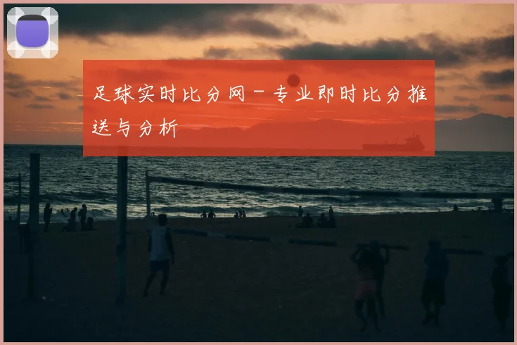 足球实时比分网 - 专业即时比分推送与分析