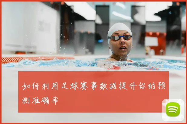 如何利用足球赛事数据提升你的预测准确率