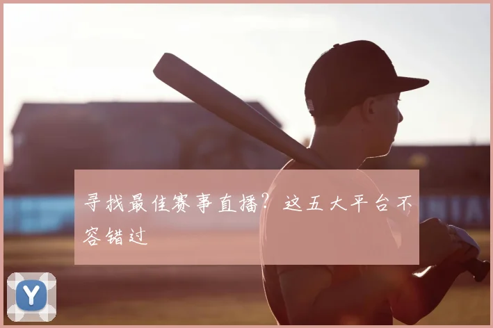 寻找最佳赛事直播？这五大平台不容错过